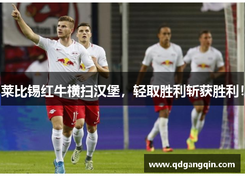 莱比锡红牛横扫汉堡,轻取胜利斩获胜利!
